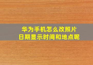 华为手机怎么改照片日期显示时间和地点呢