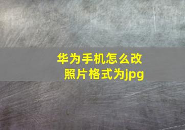 华为手机怎么改照片格式为jpg