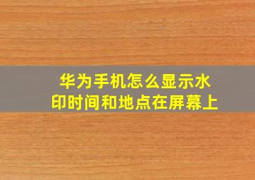 华为手机怎么显示水印时间和地点在屏幕上