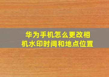 华为手机怎么更改相机水印时间和地点位置