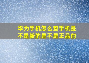 华为手机怎么查手机是不是新的是不是正品的