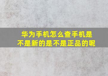 华为手机怎么查手机是不是新的是不是正品的呢