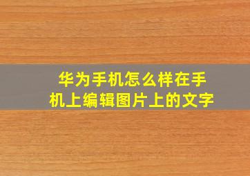 华为手机怎么样在手机上编辑图片上的文字