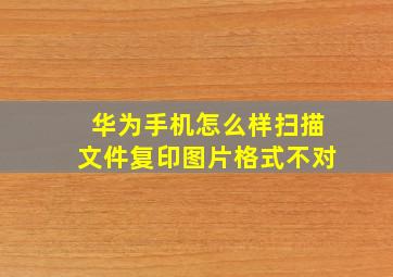 华为手机怎么样扫描文件复印图片格式不对