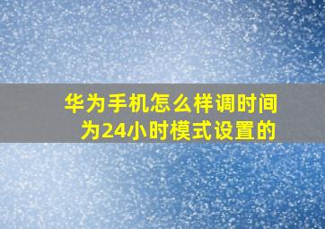 华为手机怎么样调时间为24小时模式设置的