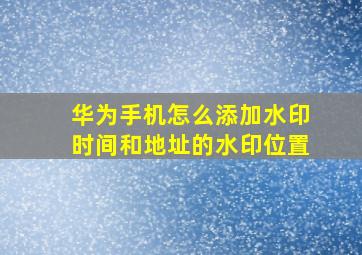 华为手机怎么添加水印时间和地址的水印位置