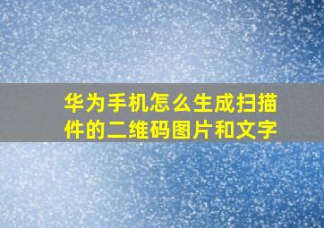 华为手机怎么生成扫描件的二维码图片和文字