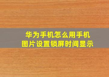 华为手机怎么用手机图片设置锁屏时间显示