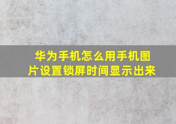 华为手机怎么用手机图片设置锁屏时间显示出来