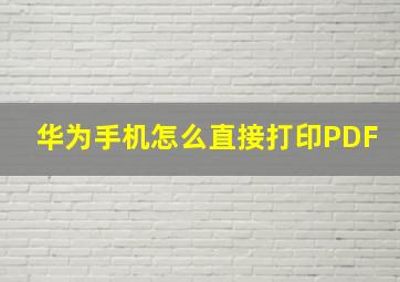 华为手机怎么直接打印PDF