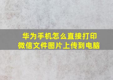 华为手机怎么直接打印微信文件图片上传到电脑