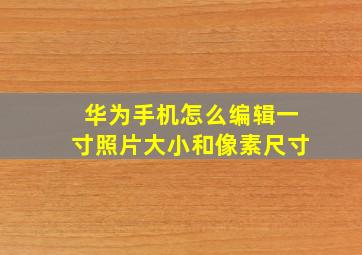 华为手机怎么编辑一寸照片大小和像素尺寸