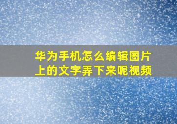 华为手机怎么编辑图片上的文字弄下来呢视频