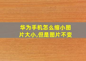 华为手机怎么缩小图片大小,但是图片不变