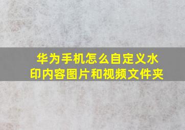 华为手机怎么自定义水印内容图片和视频文件夹