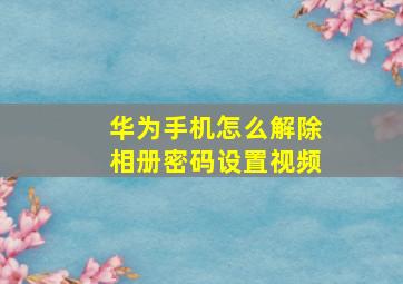 华为手机怎么解除相册密码设置视频