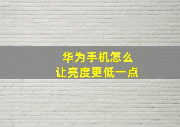 华为手机怎么让亮度更低一点