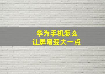 华为手机怎么让屏幕变大一点