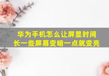 华为手机怎么让屏显时间长一些屏幕变暗一点就变亮