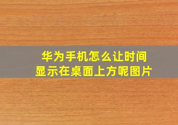 华为手机怎么让时间显示在桌面上方呢图片