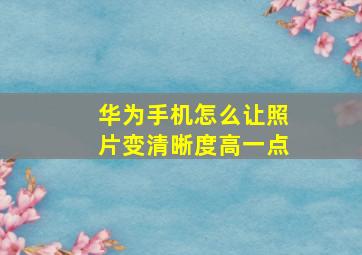 华为手机怎么让照片变清晰度高一点