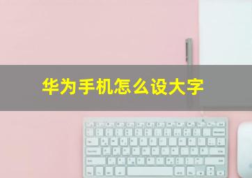 华为手机怎么设大字