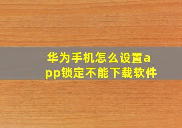 华为手机怎么设置app锁定不能下载软件