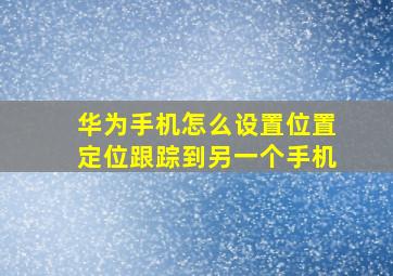 华为手机怎么设置位置定位跟踪到另一个手机