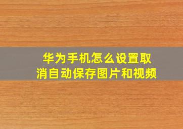 华为手机怎么设置取消自动保存图片和视频