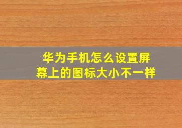 华为手机怎么设置屏幕上的图标大小不一样