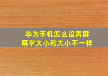 华为手机怎么设置屏幕字大小和大小不一样