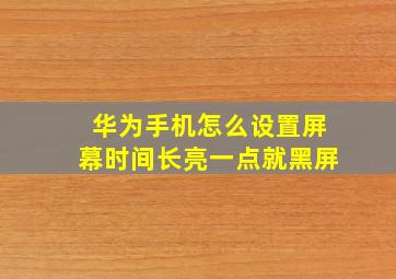 华为手机怎么设置屏幕时间长亮一点就黑屏