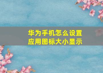 华为手机怎么设置应用图标大小显示