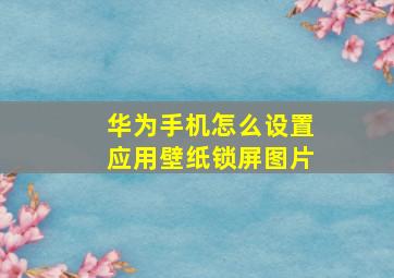 华为手机怎么设置应用壁纸锁屏图片