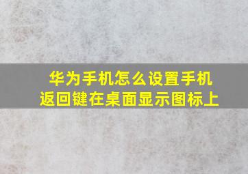 华为手机怎么设置手机返回键在桌面显示图标上