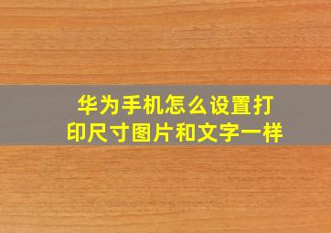 华为手机怎么设置打印尺寸图片和文字一样