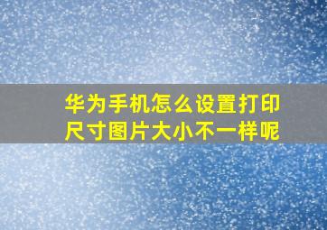 华为手机怎么设置打印尺寸图片大小不一样呢