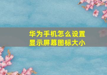 华为手机怎么设置显示屏幕图标大小