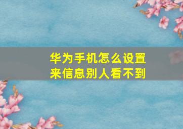 华为手机怎么设置来信息别人看不到