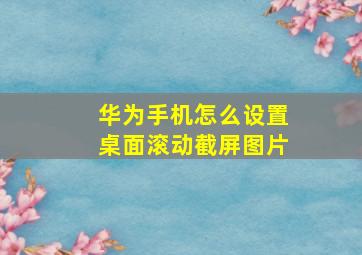 华为手机怎么设置桌面滚动截屏图片