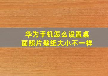 华为手机怎么设置桌面照片壁纸大小不一样