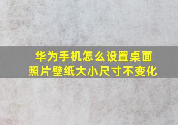 华为手机怎么设置桌面照片壁纸大小尺寸不变化