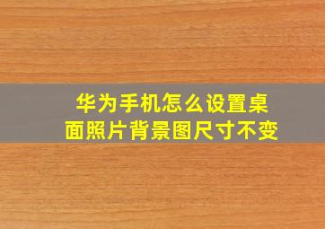 华为手机怎么设置桌面照片背景图尺寸不变