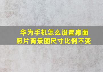 华为手机怎么设置桌面照片背景图尺寸比例不变