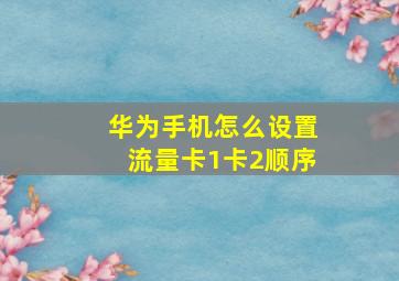 华为手机怎么设置流量卡1卡2顺序