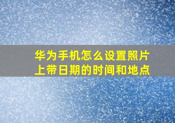 华为手机怎么设置照片上带日期的时间和地点