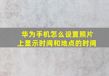 华为手机怎么设置照片上显示时间和地点的时间