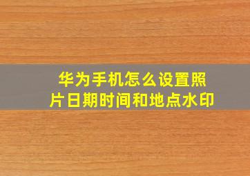 华为手机怎么设置照片日期时间和地点水印