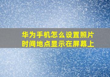 华为手机怎么设置照片时间地点显示在屏幕上