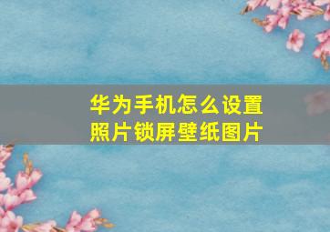 华为手机怎么设置照片锁屏壁纸图片